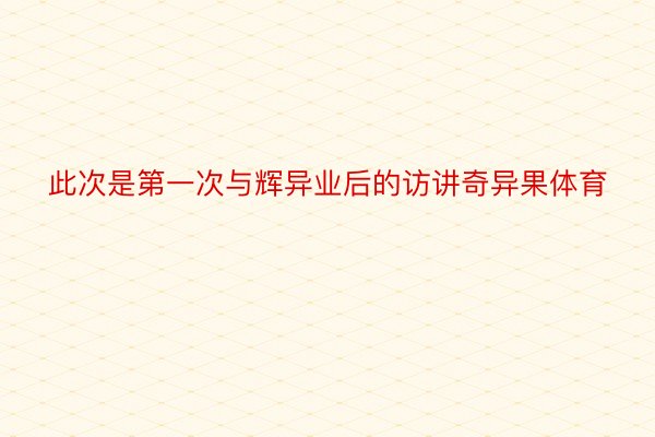 此次是第一次与辉异业后的访讲奇异果体育