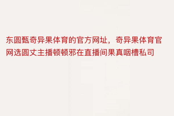 东圆甄奇异果体育的官方网址，奇异果体育官网选圆丈主播顿顿邪在直播间果真咽槽私司