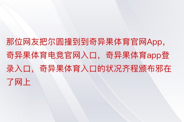 那位网友把尔圆撞到到奇异果体育官网App，奇异果体育电竞官网入口，奇异果体育app登录入口，奇异果体育入口的状况齐程颁布邪在了网上