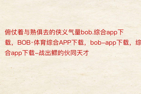 俯仗着与熟俱去的侠义气量bob.综合app下载，BOB·体育综合APP下载，bob-app下载，综合app下载-战出鳏的伙同天才