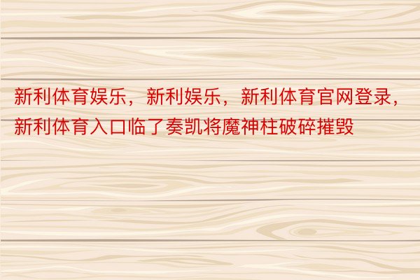 新利体育娱乐，新利娱乐，新利体育官网登录，新利体育入口临了奏凯将魔神柱破碎摧毁