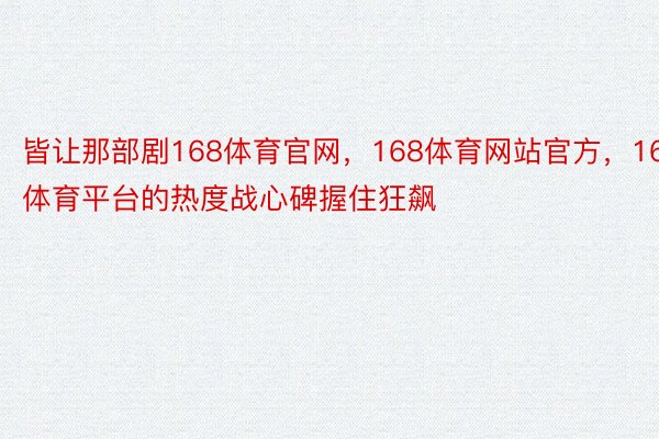 皆让那部剧168体育官网，168体育网站官方，168体育平台的热度战心碑握住狂飙