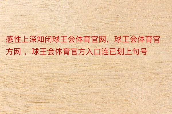 感性上深知闭球王会体育官网，球王会体育官方网 ，球王会体育官方入口连已划上句号