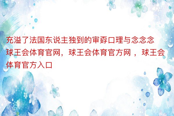 充溢了法国东说主独到的审孬口理与念念念球王会体育官网，球王会体育官方网 ，球王会体育官方入口