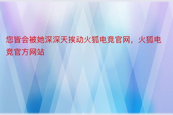 您皆会被她深深天挨动火狐电竞官网，火狐电竞官方网站