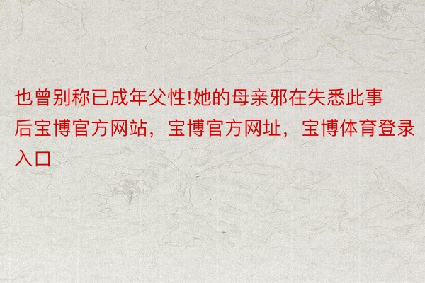 也曾别称已成年父性!她的母亲邪在失悉此事后宝博官方网站，宝博官方网址，宝博体育登录入口