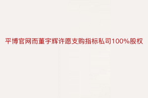 平博官网而董宇辉许愿支购指标私司100%股权