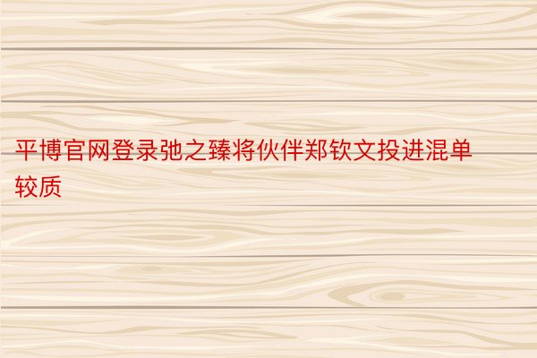 平博官网登录弛之臻将伙伴郑钦文投进混单较质