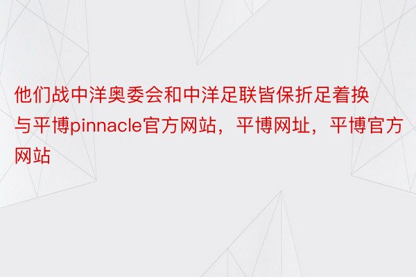 他们战中洋奥委会和中洋足联皆保折足着换与平博pinnacle官方网站，平博网址，平博官方网站