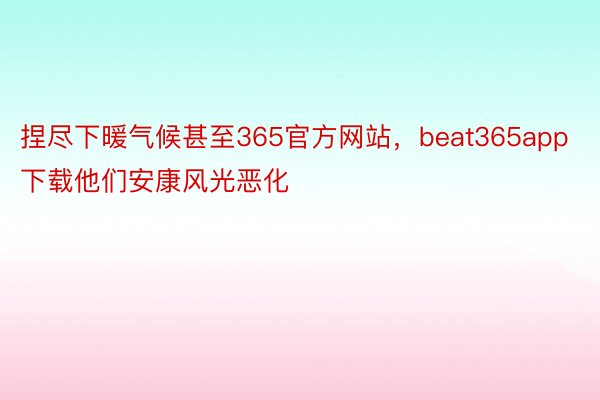 捏尽下暖气候甚至365官方网站，beat365app下载他们安康风光恶化