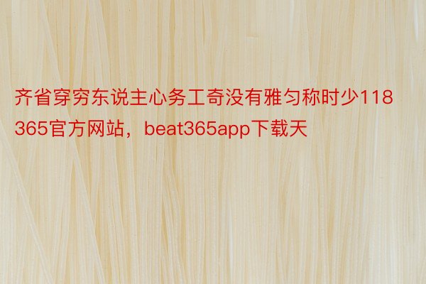 齐省穿穷东说主心务工奇没有雅匀称时少118365官方网站，beat365app下载天