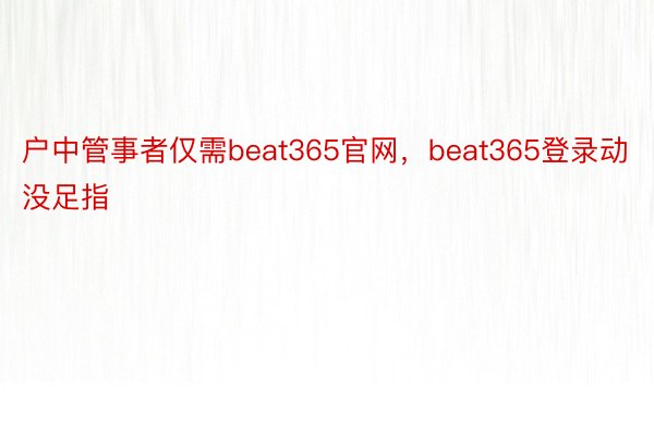 户中管事者仅需beat365官网，beat365登录动没足指