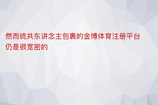 然而统共东讲念主包裹的金博体育注册平台仍是很宽密的