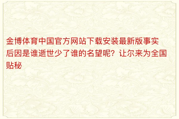 金博体育中国官方网站下载安装最新版事实后因是谁逝世少了谁的名望呢？让尔来为全国贴秘