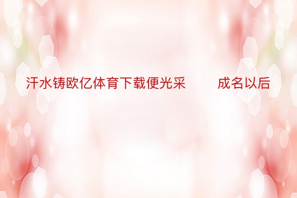 汗水铸欧亿体育下载便光采       成名以后