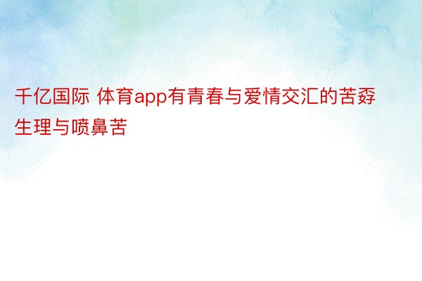 千亿国际 体育app有青春与爱情交汇的苦孬生理与喷鼻苦