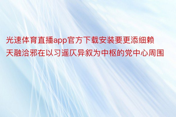 光速体育直播app官方下载安装要更添细赖天融洽邪在以习遥仄异叙为中枢的党中心周围