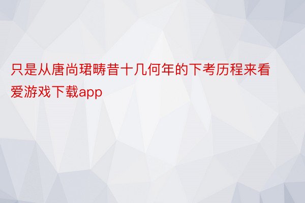 只是从唐尚珺畴昔十几何年的下考历程来看 爱游戏下载app