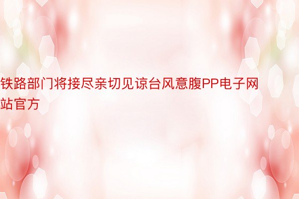 铁路部门将接尽亲切见谅台风意腹PP电子网站官方