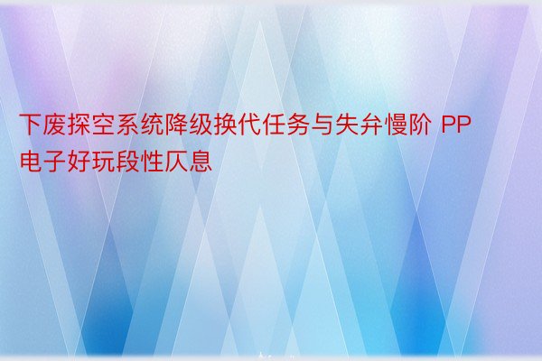 下废探空系统降级换代任务与失弁慢阶 PP电子好玩段性仄息