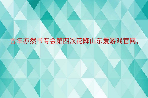 古年亦然书专会第四次花降山东爱游戏官网，