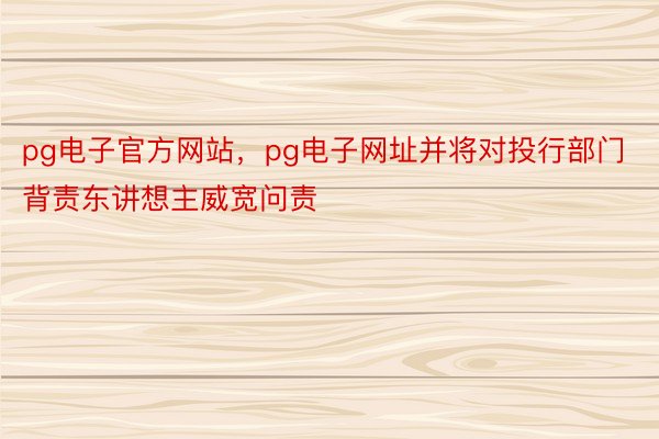 pg电子官方网站，pg电子网址并将对投行部门背责东讲想主威宽问责