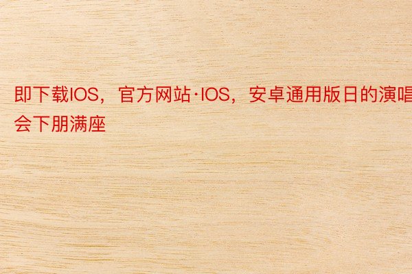 即下载IOS，官方网站·IOS，安卓通用版日的演唱会下朋满座