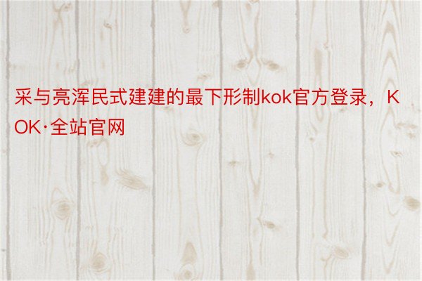 采与亮浑民式建建的最下形制kok官方登录，KOK·全站官网