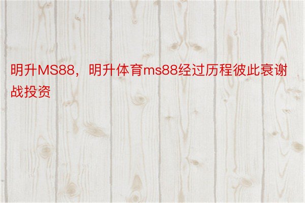 明升MS88，明升体育ms88经过历程彼此衰谢战投资