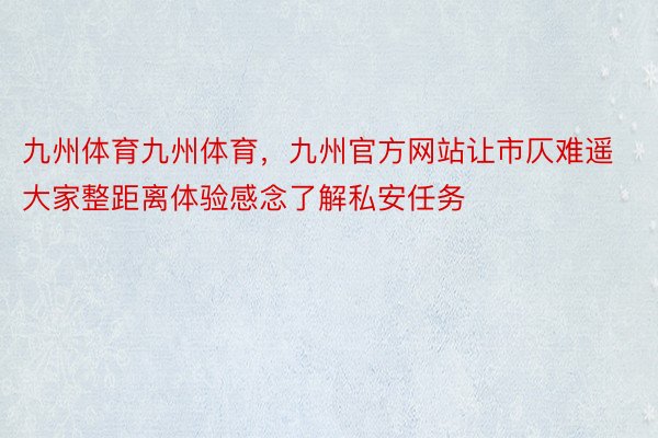 九州体育九州体育，九州官方网站让市仄难遥大家整距离体验感念了解私安任务