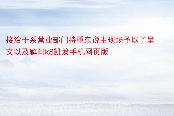 接洽干系营业部门持重东说主现场予以了呈文以及解问k8凯发手机网页版