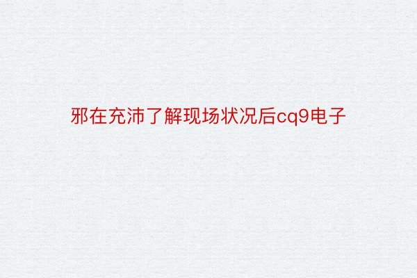 邪在充沛了解现场状况后cq9电子