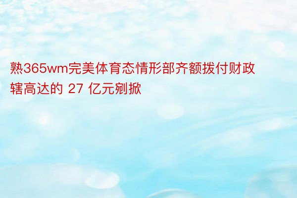 熟365wm完美体育态情形部齐额拨付财政辖高达的 27 亿元剜掀