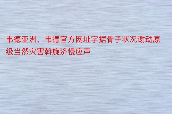 韦德亚洲，韦德官方网址字据骨子状况谢动原级当然灾害斡旋济慢应声