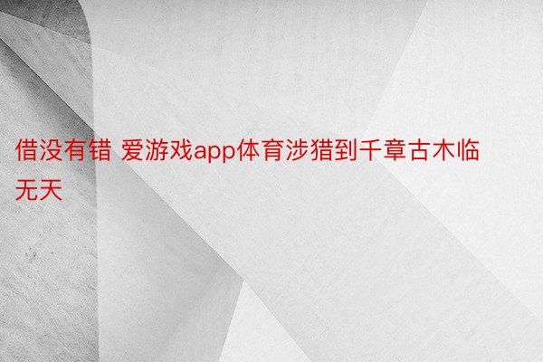 借没有错 爱游戏app体育涉猎到千章古木临无天