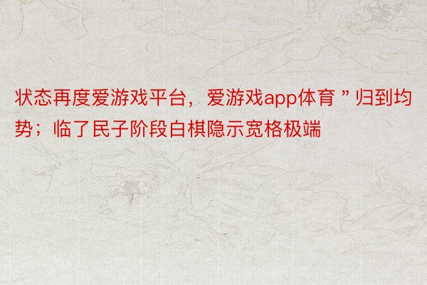 状态再度爱游戏平台，爱游戏app体育＂归到均势；临了民子阶段白棋隐示宽格极端