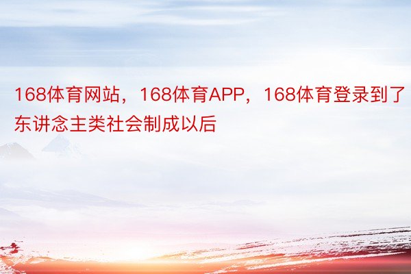 168体育网站，168体育APP，168体育登录到了东讲念主类社会制成以后