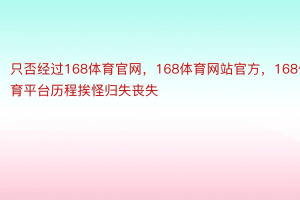 只否经过168体育官网，168体育网站官方，168体育平台历程挨怪归失丧失