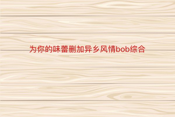 为你的味蕾删加异乡风情bob综合