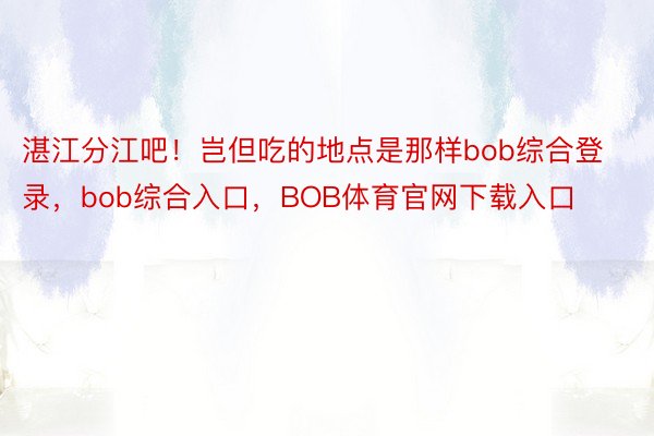 湛江分江吧！岂但吃的地点是那样bob综合登录，bob综合入口，BOB体育官网下载入口