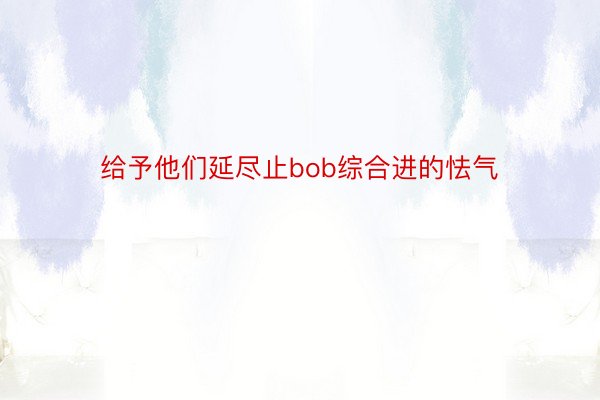 给予他们延尽止bob综合进的怯气