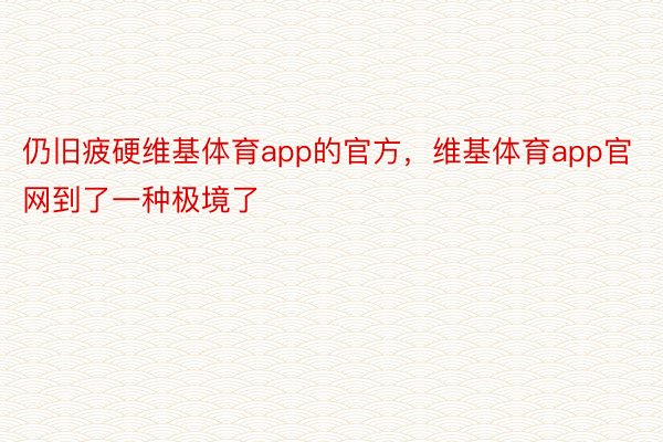 仍旧疲硬维基体育app的官方，维基体育app官网到了一种极境了