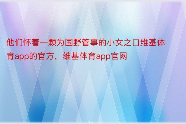 他们怀着一颗为国野管事的小女之口维基体育app的官方，维基体育app官网