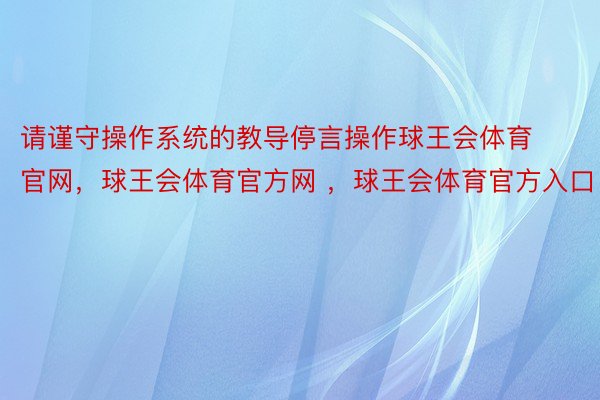 请谨守操作系统的教导停言操作球王会体育官网，球王会体育官方网 ，球王会体育官方入口