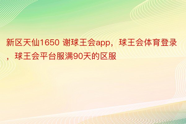 新区天仙1650 谢球王会app，球王会体育登录，球王会平台服满90天的区服