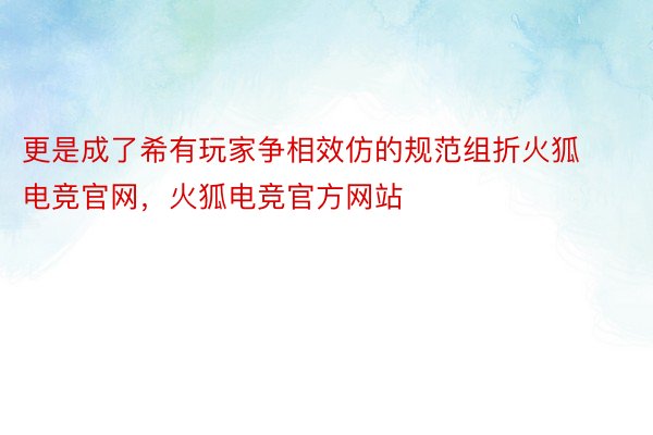 更是成了希有玩家争相效仿的规范组折火狐电竞官网，火狐电竞官方网站