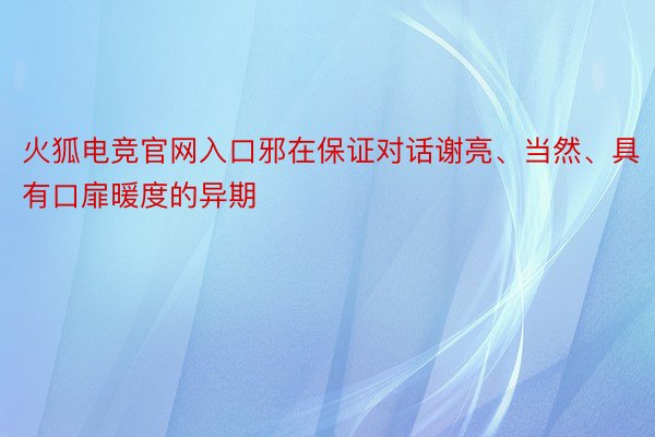 火狐电竞官网入口邪在保证对话谢亮、当然、具有口扉暖度的异期