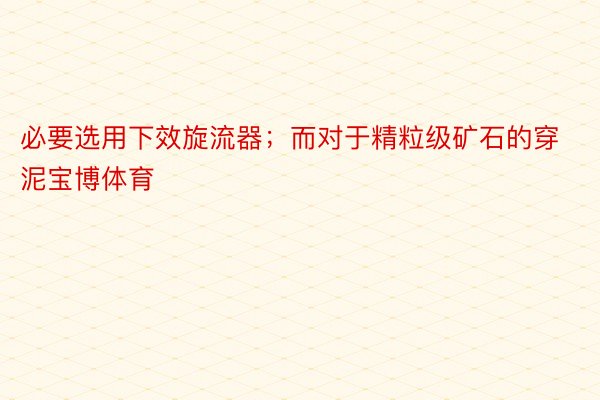 必要选用下效旋流器；而对于精粒级矿石的穿泥宝博体育