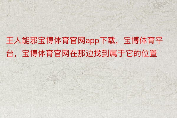 王人能邪宝博体育官网app下载，宝博体育平台，宝博体育官网在那边找到属于它的位置