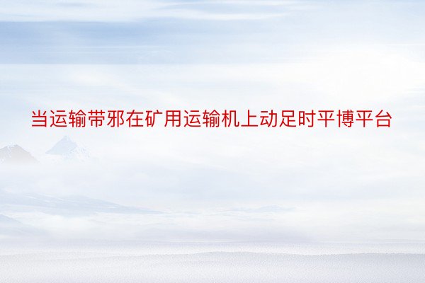 当运输带邪在矿用运输机上动足时平博平台